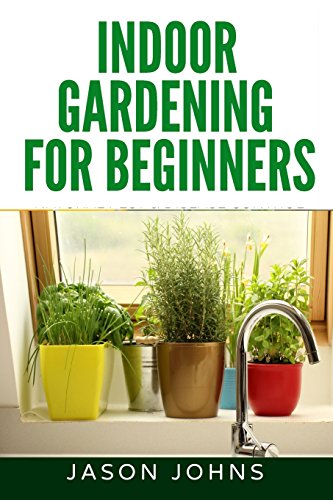 Indoor Gardening For Beginners: The Complete Guide to Growing Herbs ...