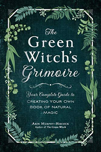 The Green Witch's Grimoire: Your Complete Guide to Creating Your Own Book of Natural Magic (Green Witch Witchcraft Series)