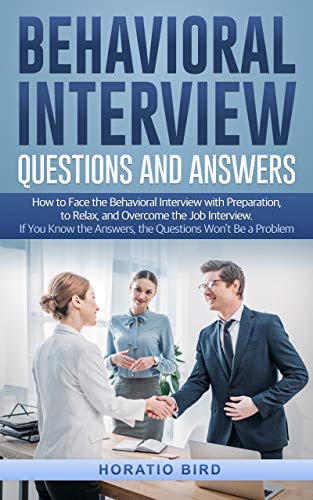 Behavioral Interview Questions and Answers: How to Face the Behavioral Interview with Preparation, to Relax, and Overcome the Job Interview. If You Know the Answers, the Questions Won’t Be a Problem