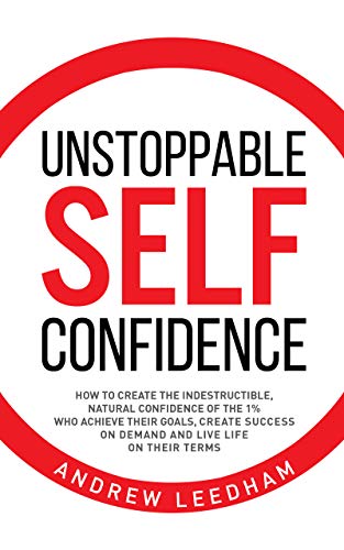 Unstoppable Self Confidence: How to create the indestructible, natural confidence of the 1% who achieve their goals, create success on demand and live life on their terms
