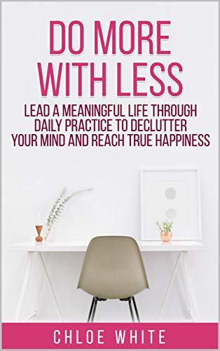 DO MORE WITH LESS: Lead A Meaningful Life Through Daily Practice To Declutter Your Mind And Reach True Happiness