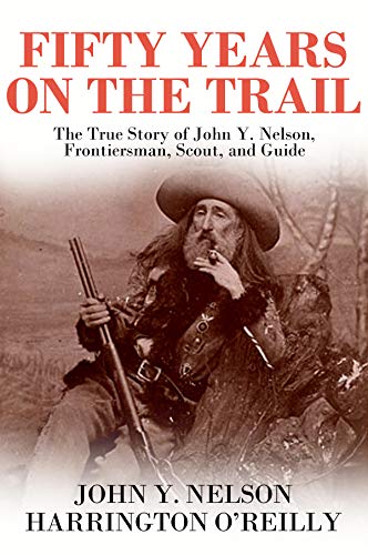 Fifty Years On The Trail: The True Story of John Y. Nelson, Frontiersman, Scout, and Guide