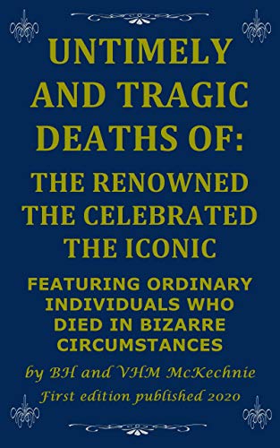 UNTIMELY AND TRAGIC DEATHS OF: THE RENOWNED THE CELEBRATED THE ICONIC: FEATURING ORDINARY INDIVIDUALS WHO DIED IN BIZARRE CIRCUMSTANCES