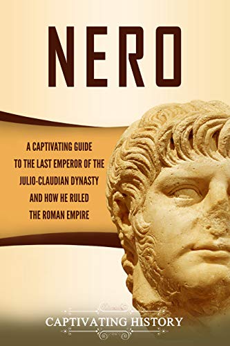 Nero: A Captivating Guide to the Last Emperor of the Julio-Claudian Dynasty and How He Ruled the Roman Empire