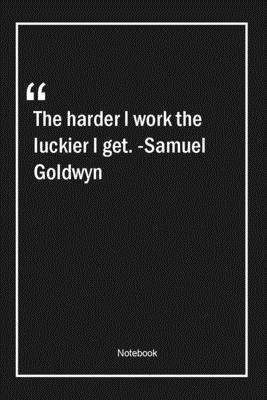 The Harder I Work The Luckier I Get The Harder I Work, The Luckier I Get. -Samuel Goldwyn: Lined Gift Notebook  With Unique Touch Journal Lined Premium 120 Pages Work Quotes By Work  Quotes Note Lovers | Goodreads