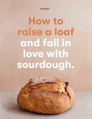 How to Raise a Loaf: and fall in love with sourdough