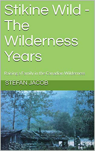 Stikine Wild - The Wilderness Years: Raising a Family in the Canadian Wilderness