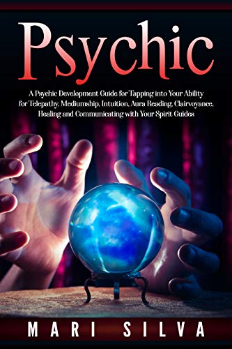 Psychic: Tapping into Your Ability for Telepathy, Mediumship, Intuition, Aura Reading, Clairvoyance, Healing and Communicating with Your Spirit Guides