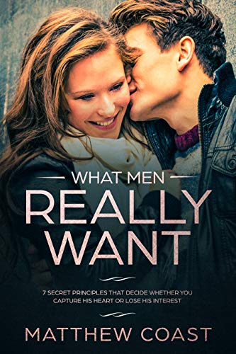 What Men REALLY Want: 7 Secret Principles That Decide Whether You Capture His Heart Or Lose His Interest