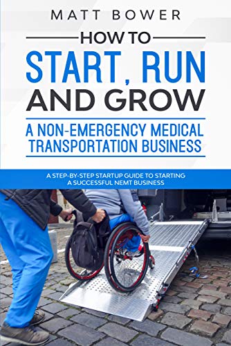 How to Start, Run, and Grow a Non-Emergency Medical Transportation Business: A Step-By-Step Startup Guide to Starting a Successful NEMT Business