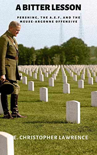 Bitter Lesson A BITTER LESSON: Pershing, the A.E.F. and the Meuse-Argonne Offensive ...