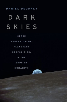 Dark Skies: Space Expansionism, Planetary Geopolitics, and the Ends of Humanity