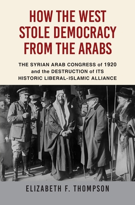 How the West Stole Democracy from the Arabs: The Destruction of the Syrian Arab Kingdom in 1920 and the Rise of Anti-Liberal Islamism