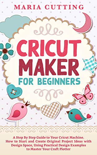 Cricut Maker for Beginners: A Step By Step Guide to Your Cricut Machine ...