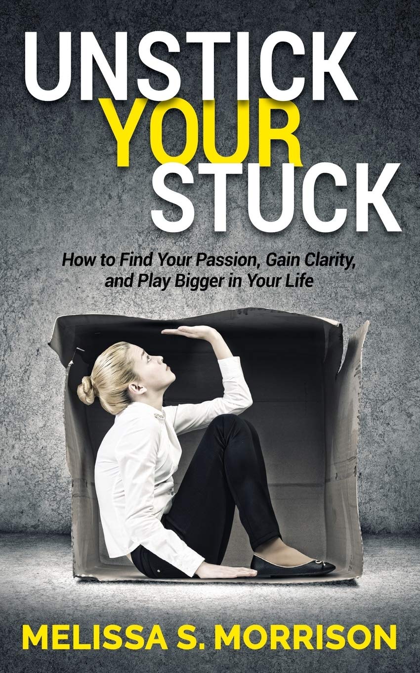 Unstick your Stuck How to Find Your Passion, Gain Clarity, and Play Bigger in Your Life by