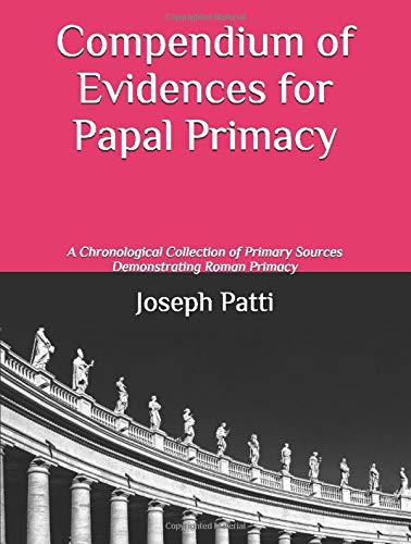 Compendium of Evidences for Papal Primacy: A Chronological Collection of Primary Sources Demonstrating Roman Primacy