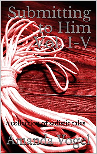 Submitting to Him Vol. I-V: a collection of sadistic tales