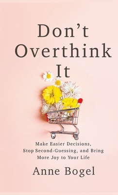 Don't Overthink It: Make Easier Decisions, Stop Second-Guessing, and Bring More Joy to Your Life