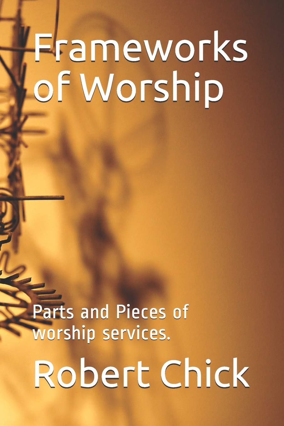 Frameworks of Worship Parts and Pieces of worship services. by Robert
