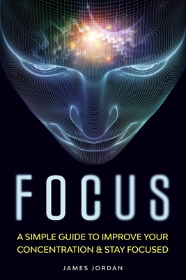 Focus: A Simple Guide to Improve Your Concentration & Stay Focused by ...