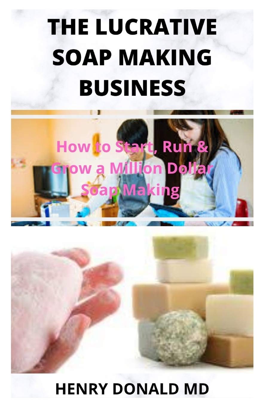 THE LUCRATIVE SOAP MAKING BUSINESS How To Start, Run and Grow A