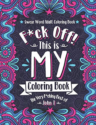 F*ck Off! This is MY Coloring Book: The Very F*cking Best of John T | Swear word adult coloring book pages with stress relieving and relaxing designs!