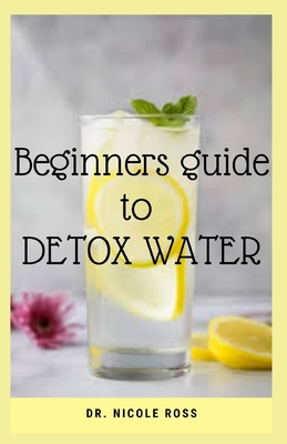 BEGINNERS GUIDE TO DETOX WATER: Quick and easy water recipes for detox ...