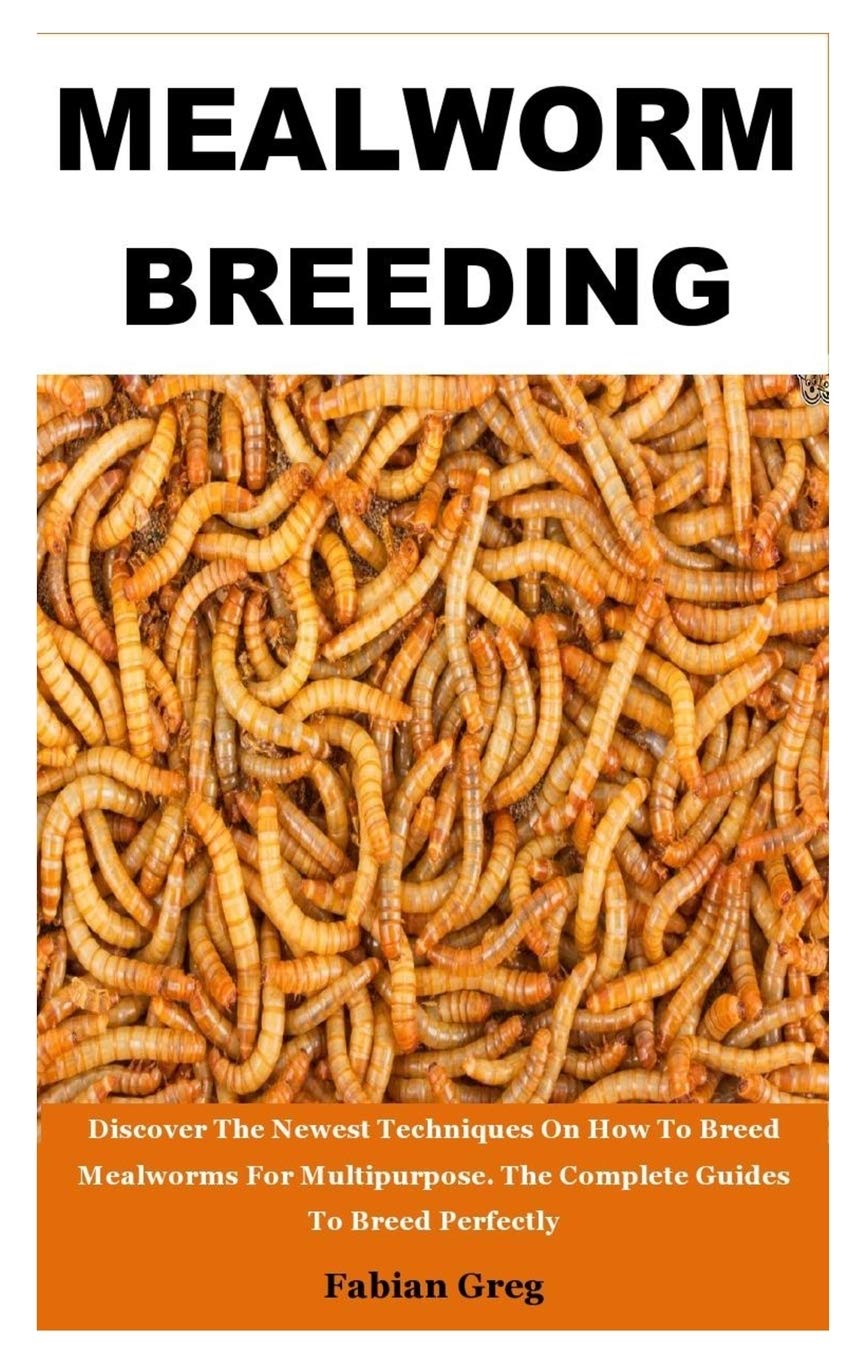 MEALWORM BREEDING Discover The Newest Techniques On How To Breed Mealworms For Multipurpose