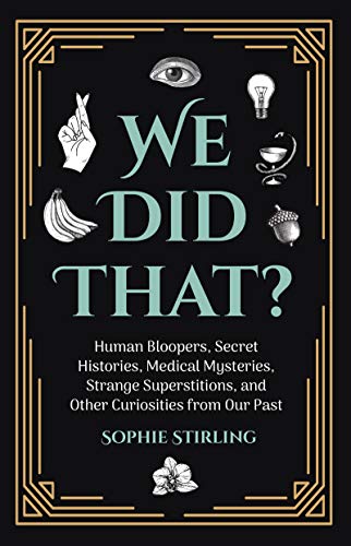 We Did That? Human Bloopers, Secret Histories, Medical Mysteries, Strange Superstitions. and Other Curiositites from Our Past