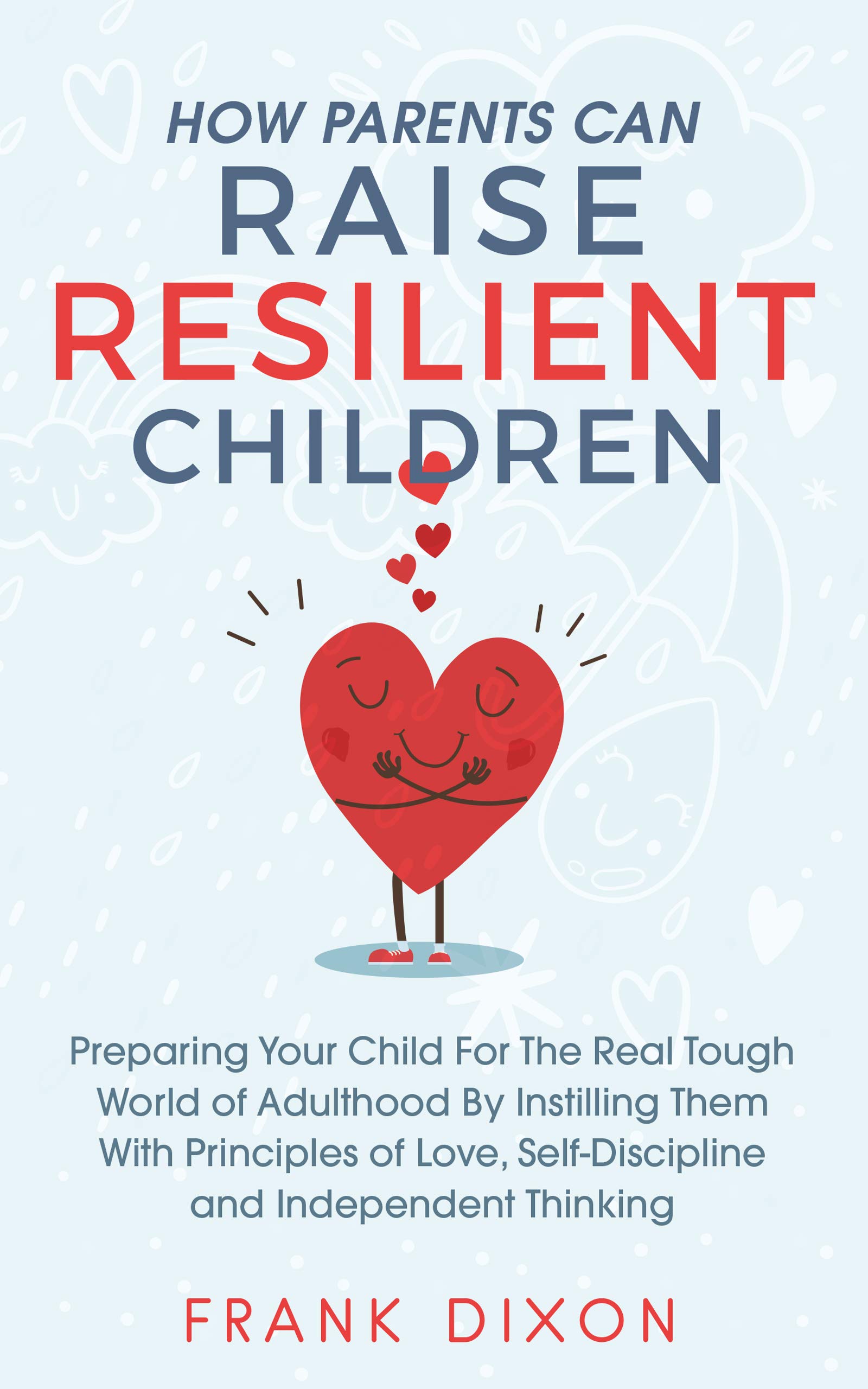How Parents Can Raise Resilient Children: Preparing Your Child for the Real Tough World of Adulthood by Instilling Them With Principles of Love, Self-Discipline, ... Books For Becoming Good Parents Book 1)