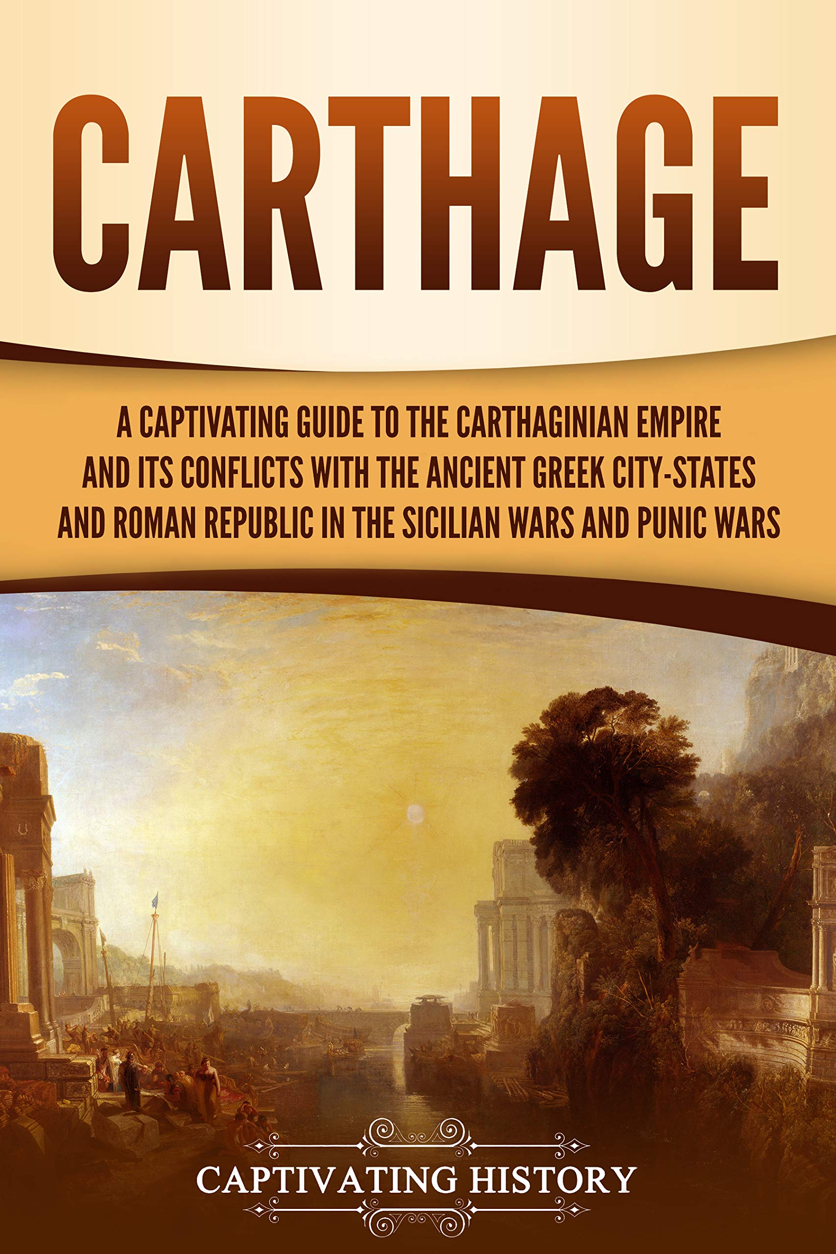 Carthage: A Captivating Guide to the Carthaginian Empire and Its Conflicts with the Ancient Greek City-States and the Roman Republic in the Sicilian Wars and Punic Wars