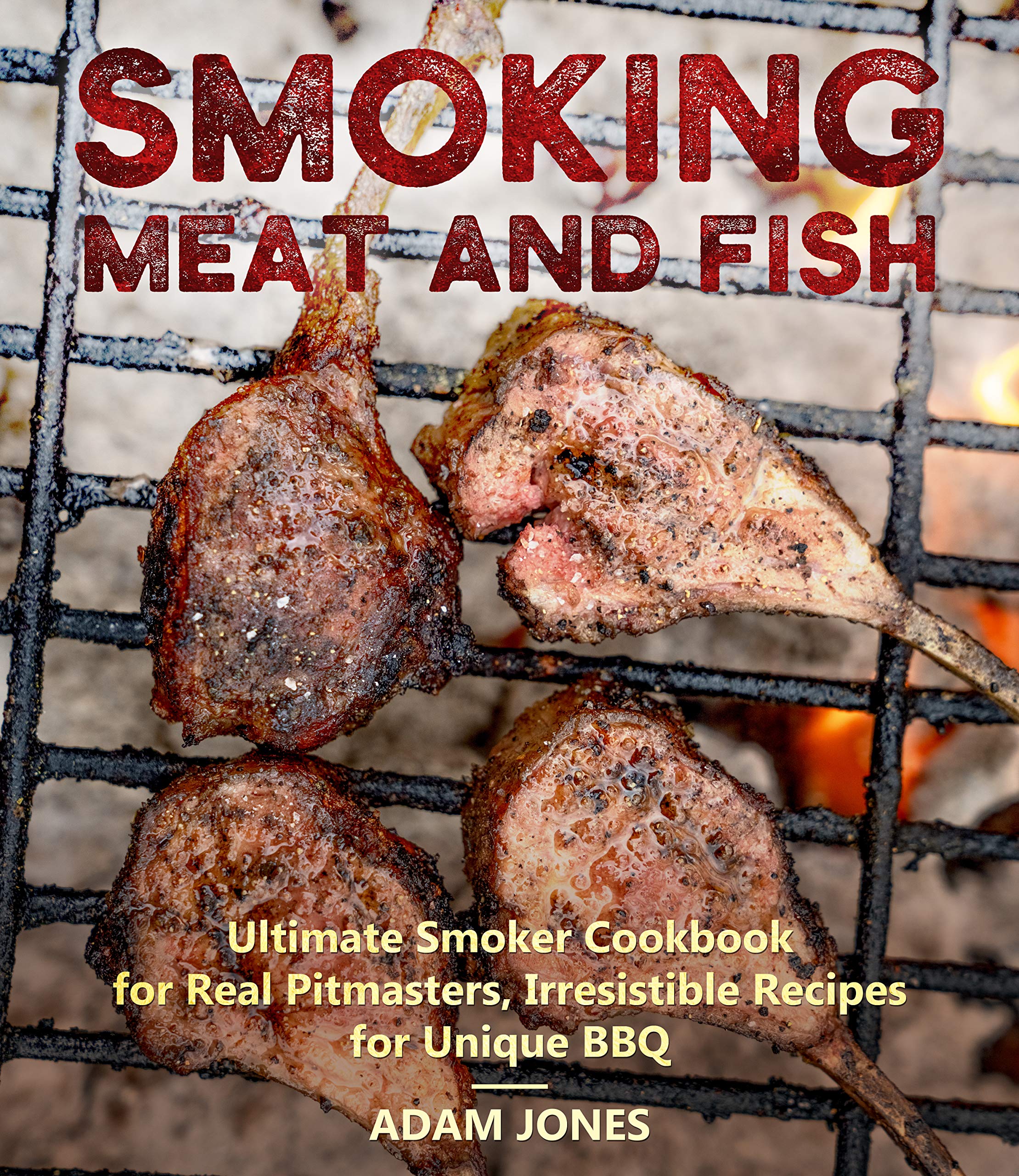 Smoking Meat and Fish Ultimate Smoker Cookbook for Real Pitmasters, Irresistible Recipes for