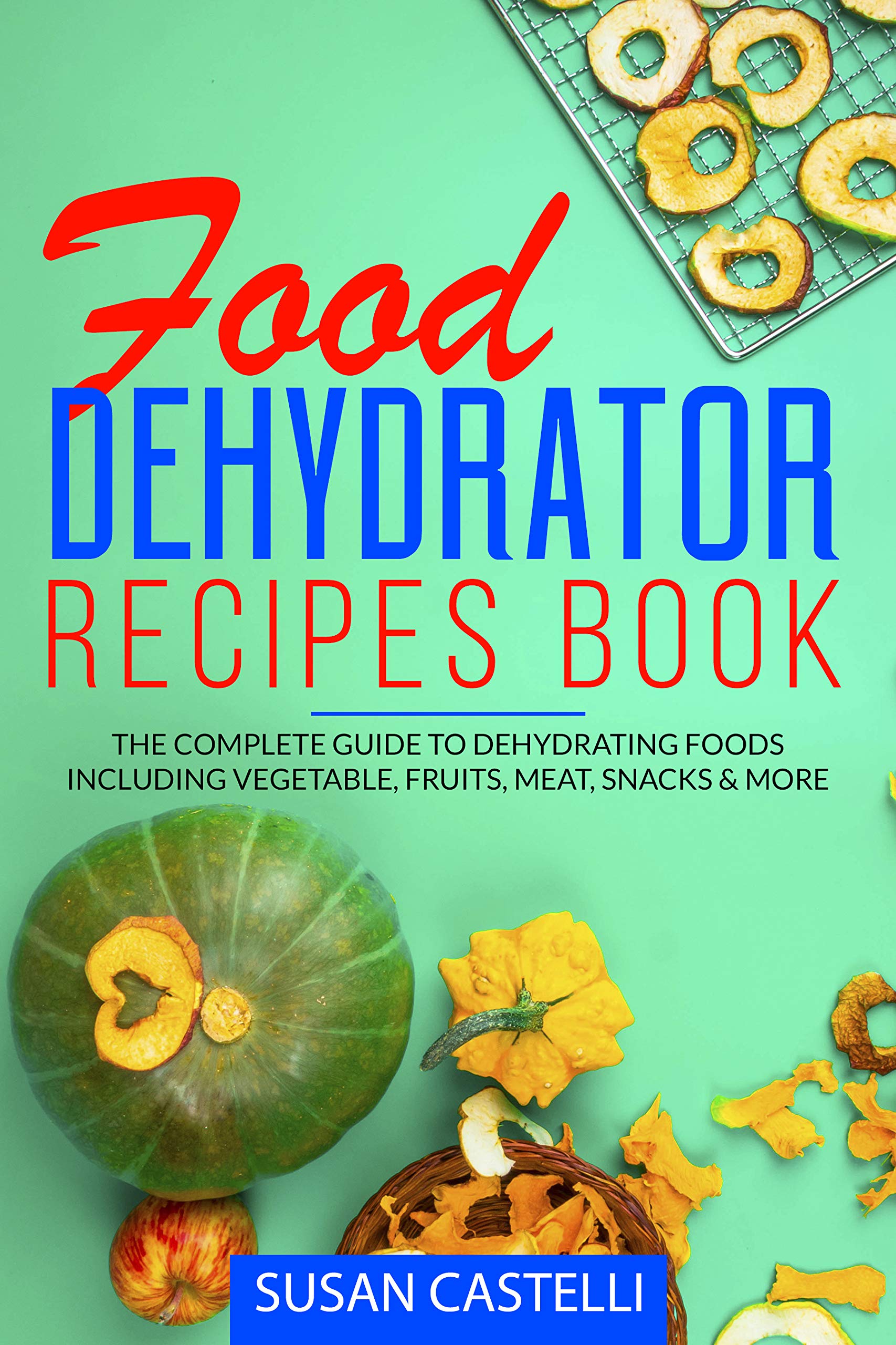 Food Dehydrator Recipe Book The Complete Guide to Dehydrating Foods Including Vegetable, Fruits