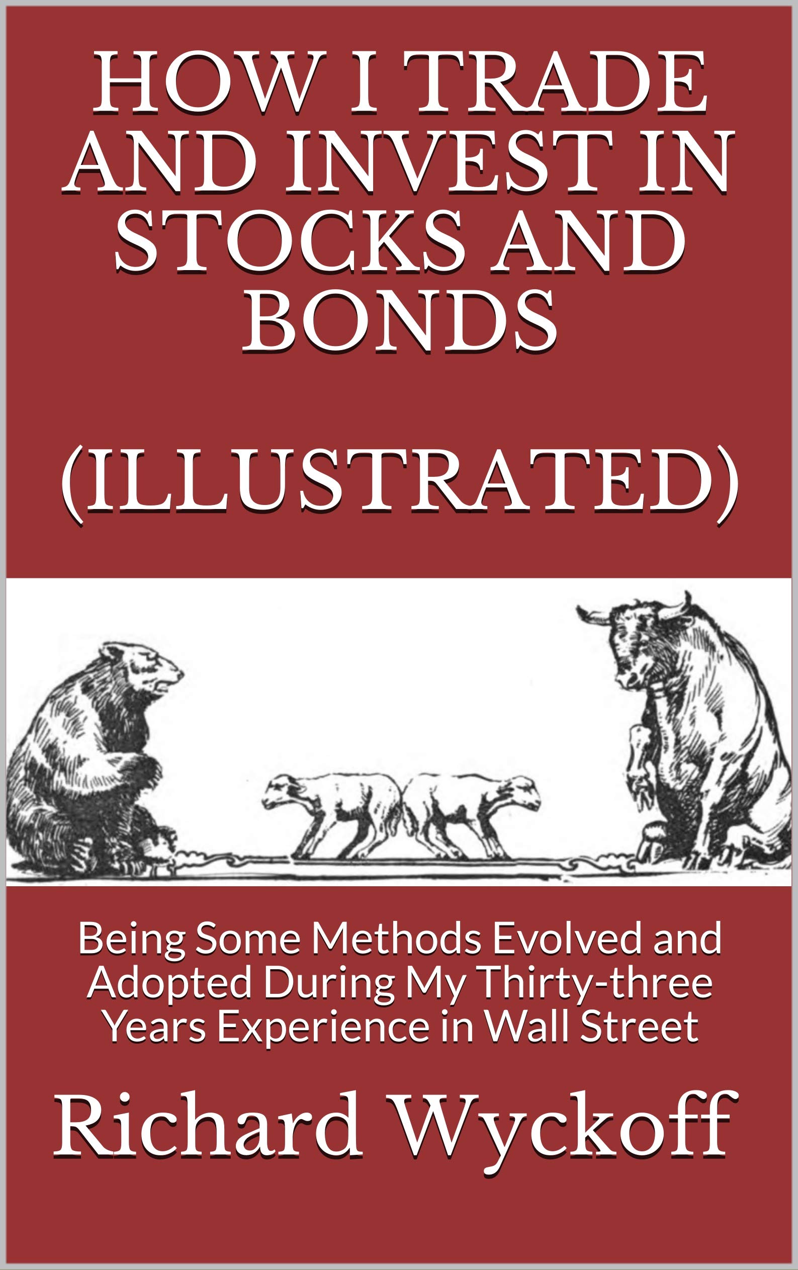 How I Trade and Invest In Stocks and Bonds (Illustrated): Being Some Methods Evolved and Adopted During My Thirty-three Years Experience in Wall Street