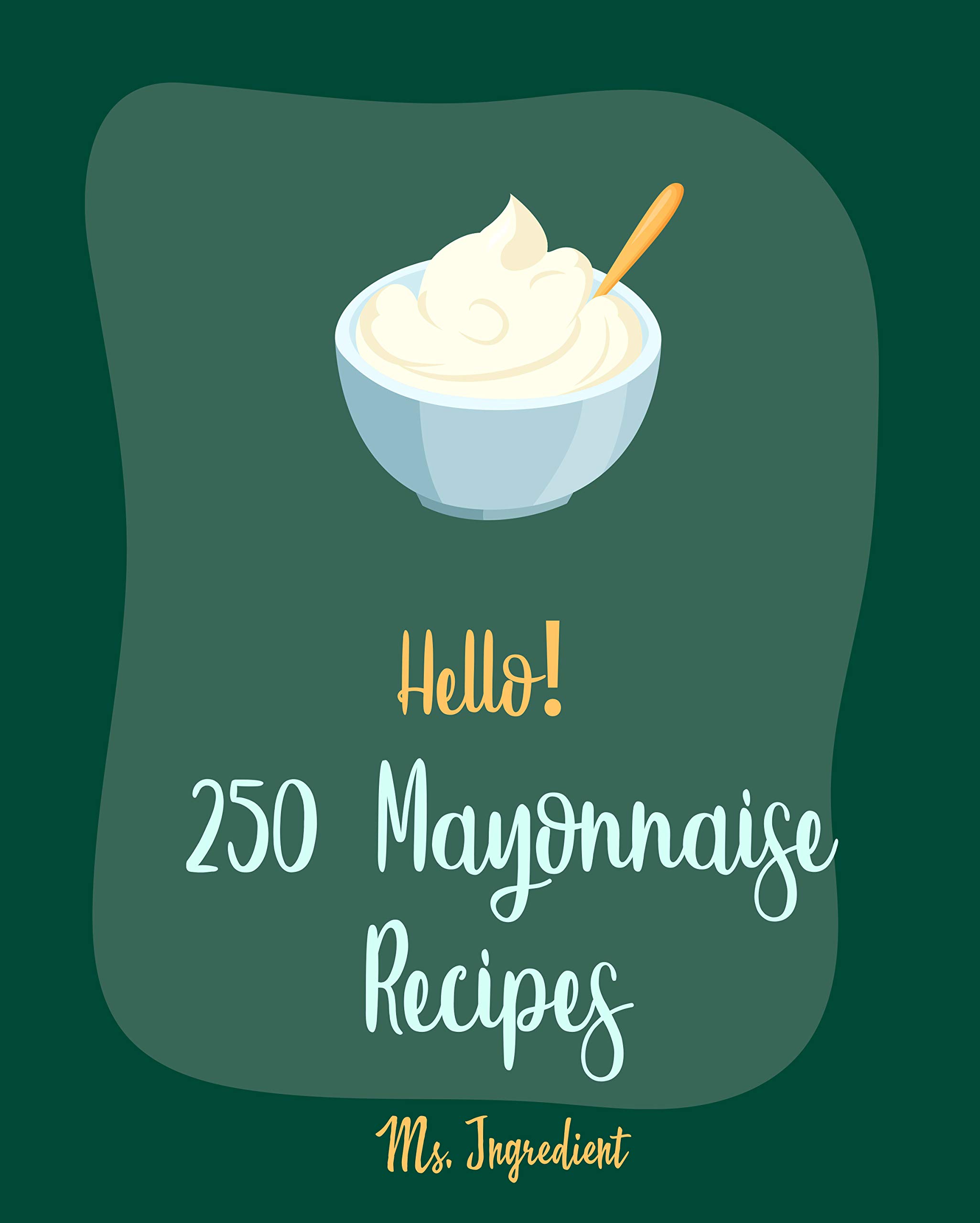 Hello! 250 Mayonnaise Recipes Best Mayonnaise Cookbook Ever For