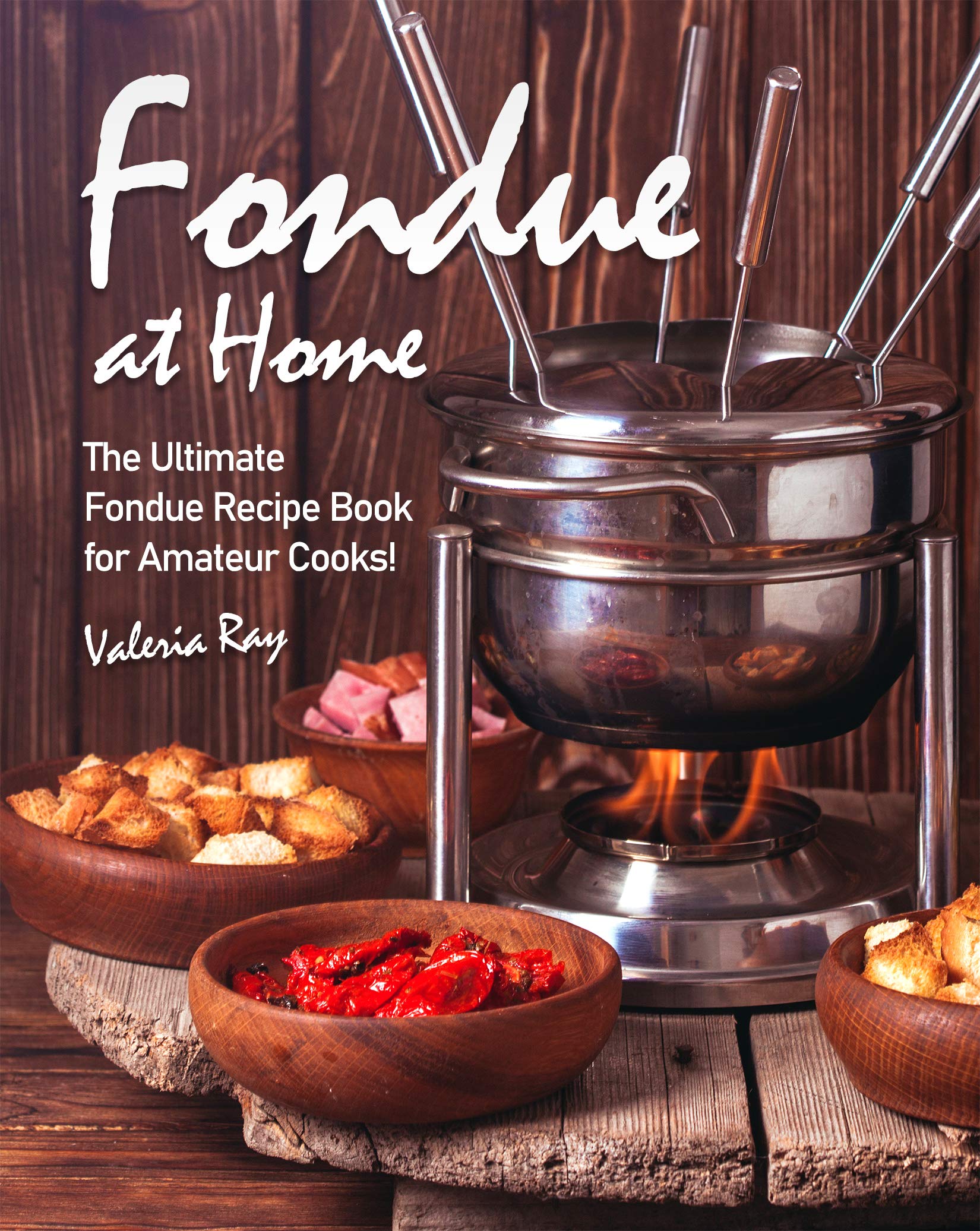 Fondue at Home The Ultimate Fondue Recipe Book for Amateur Cooks! by
