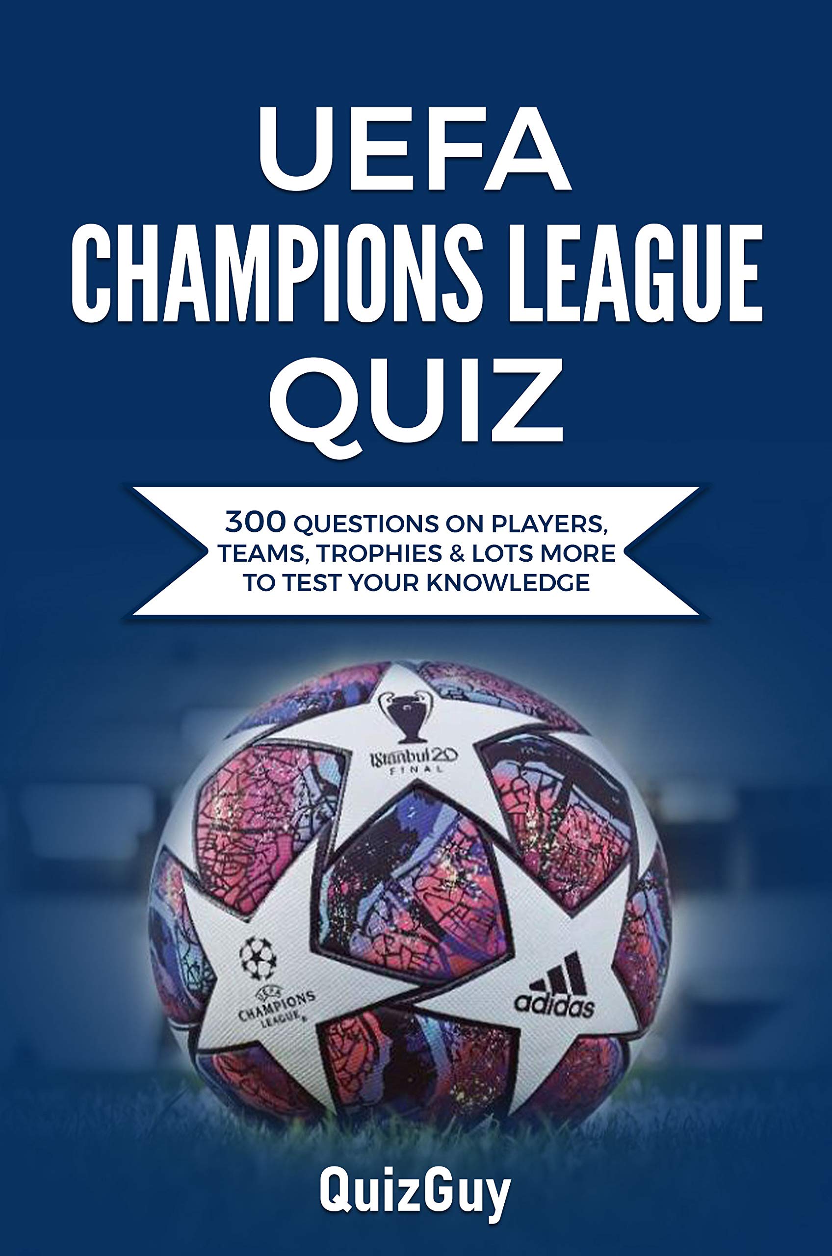 UEFA Champions League Quiz: 300 Questions on Players, Teams, Trophies & Lots More to Test Your Knowledge