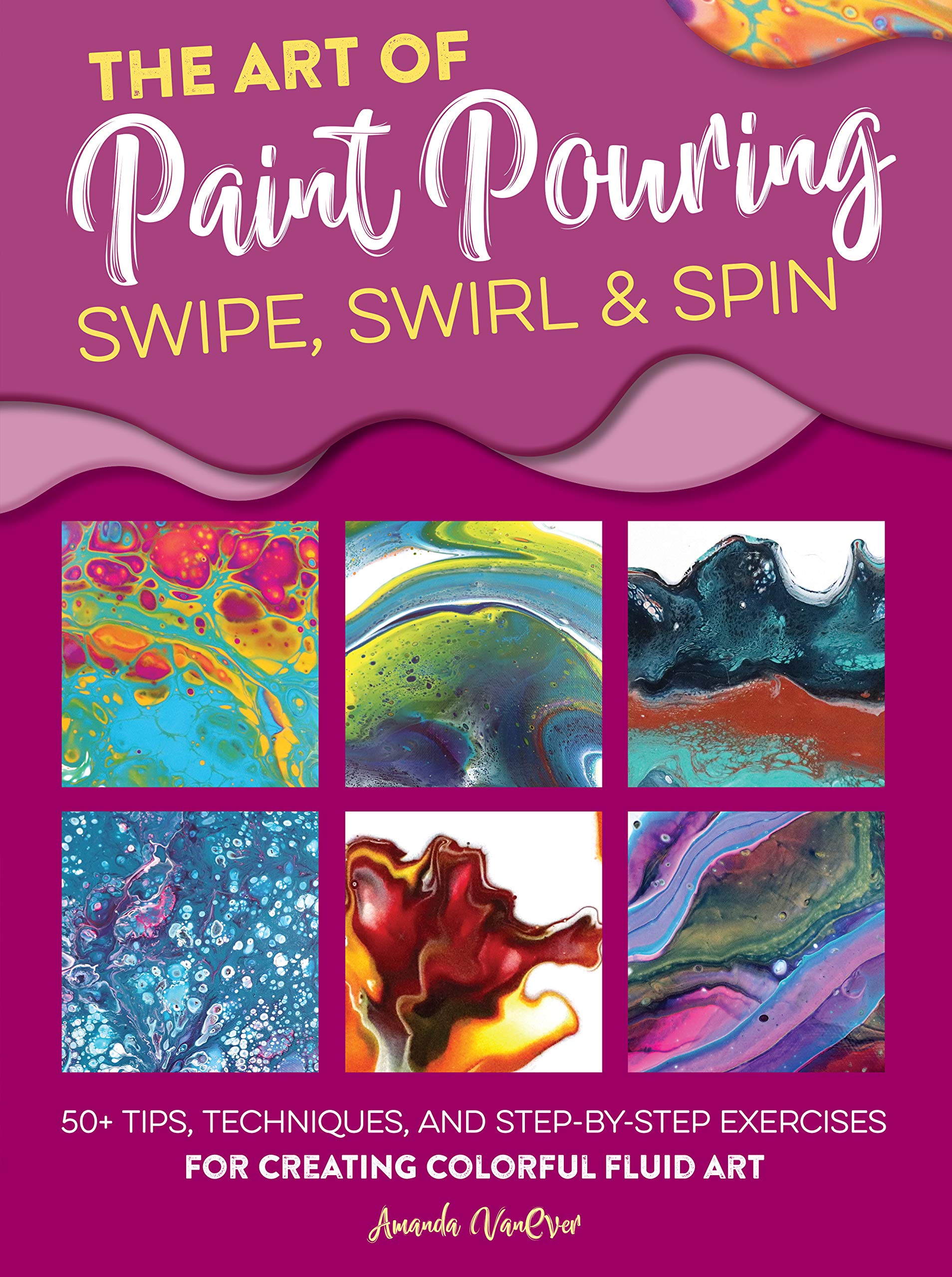 The Art of Paint Pouring Swipe, Swirl & Spin 50+ tips, techniques