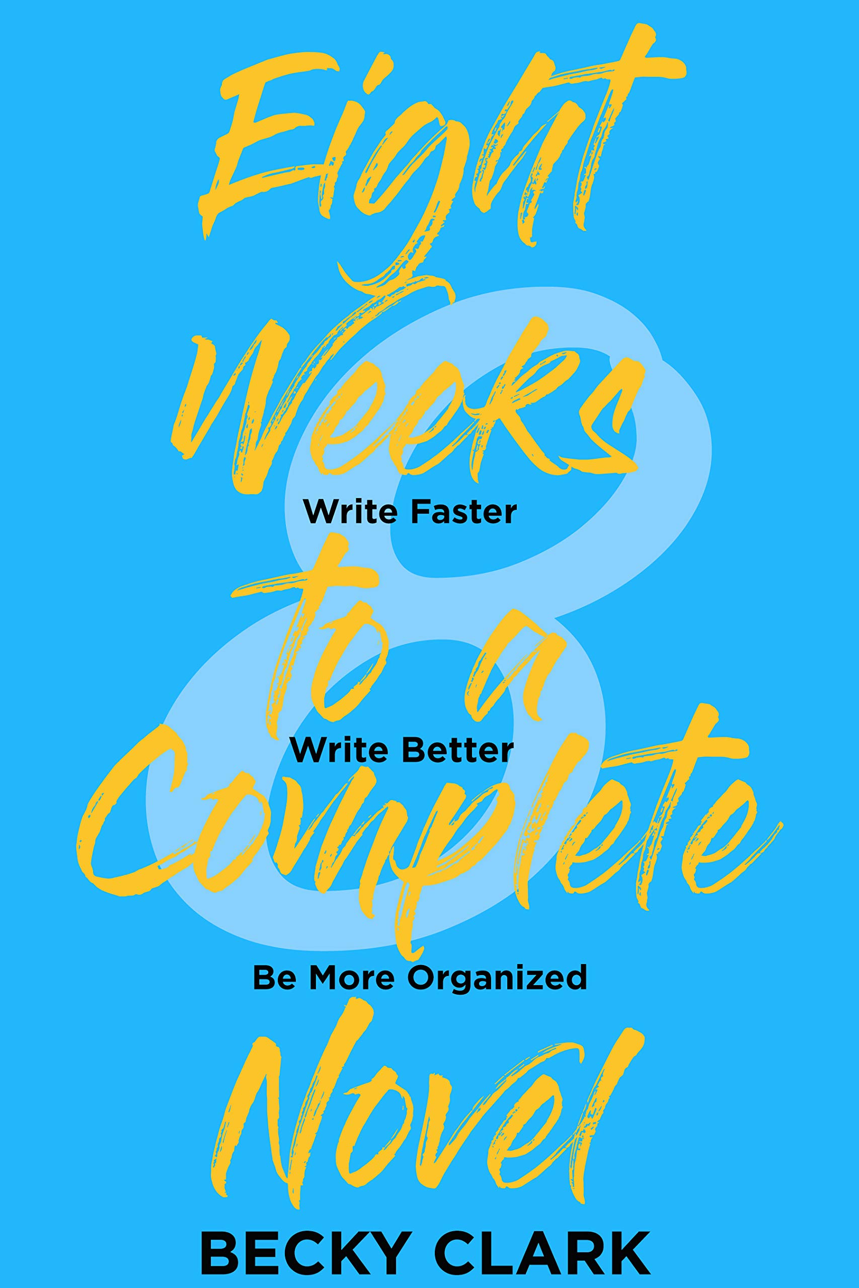 Eight Weeks to a Complete Novel: Write Faster, Write Better, Be More Organized