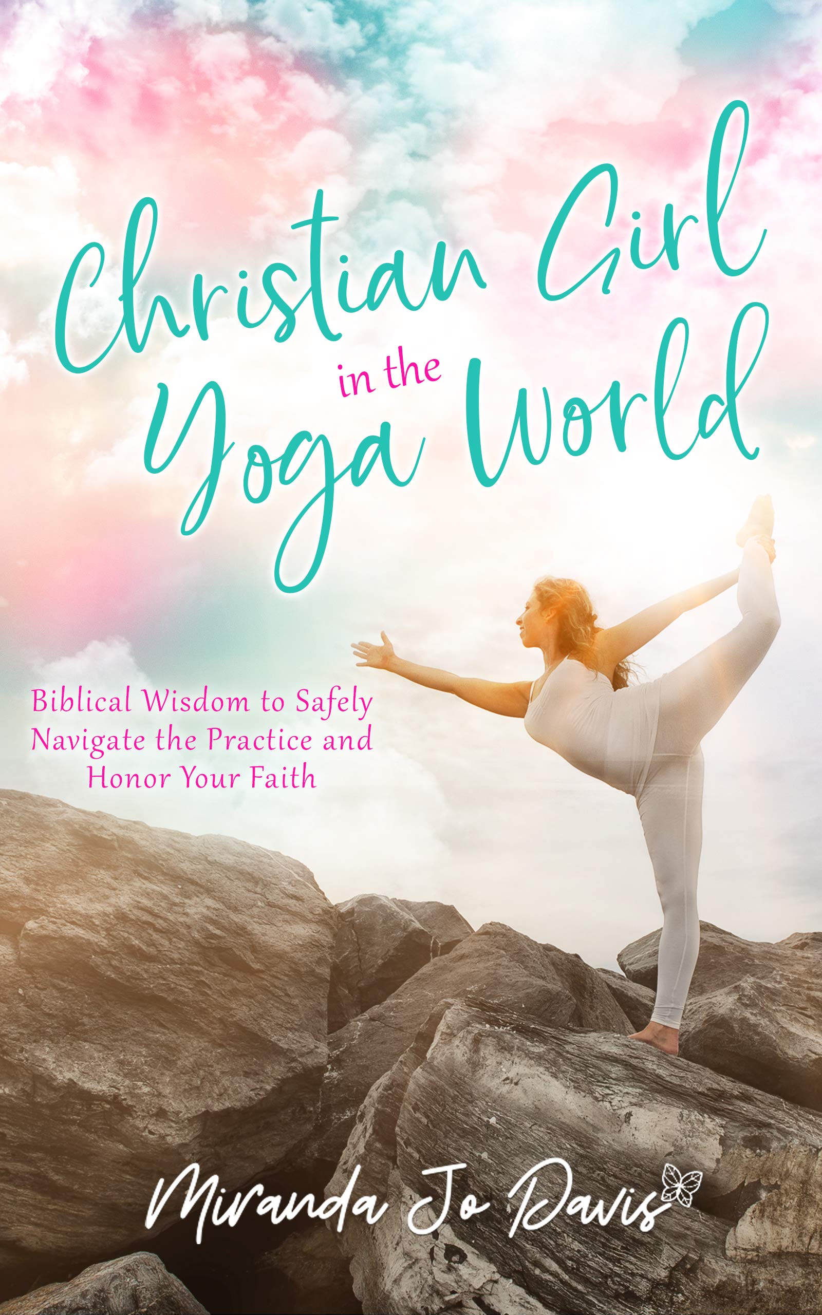Christian Girl in the Yoga World: Biblical Wisdom to Safely Navigate the Practice and Honor Your Faith