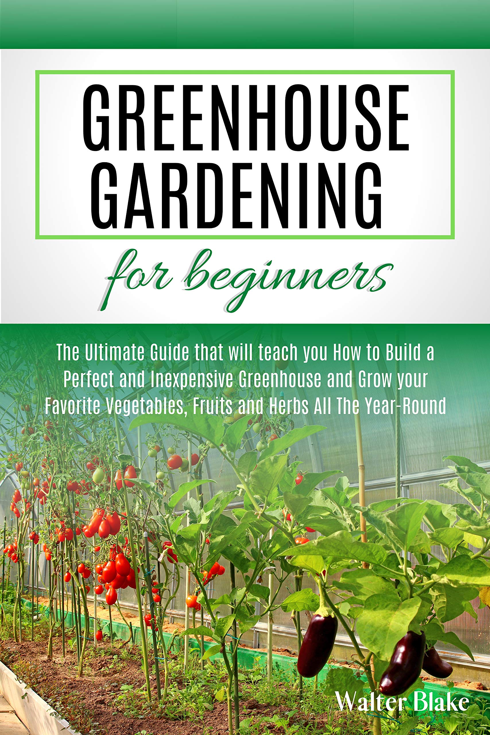 Greenhouse Gardening for Beginners The Ultimate Guide that will teach you How to Build a