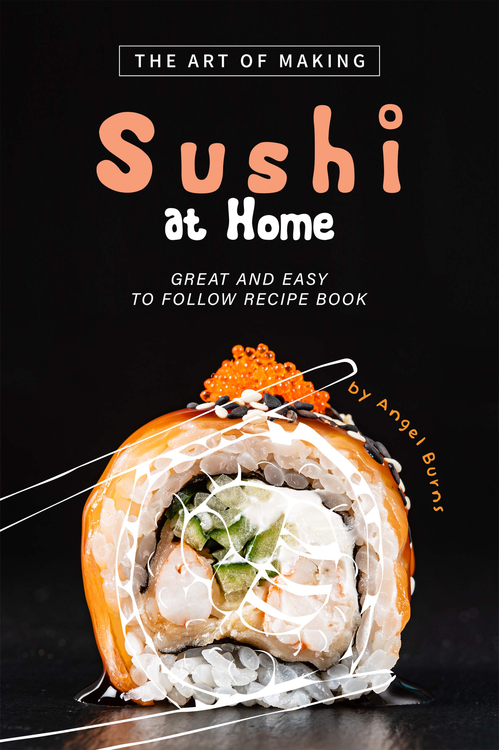 The Art of Making Sushi at Home Great and Easy to Follow Recipe Book by Angel Burns Goodreads
