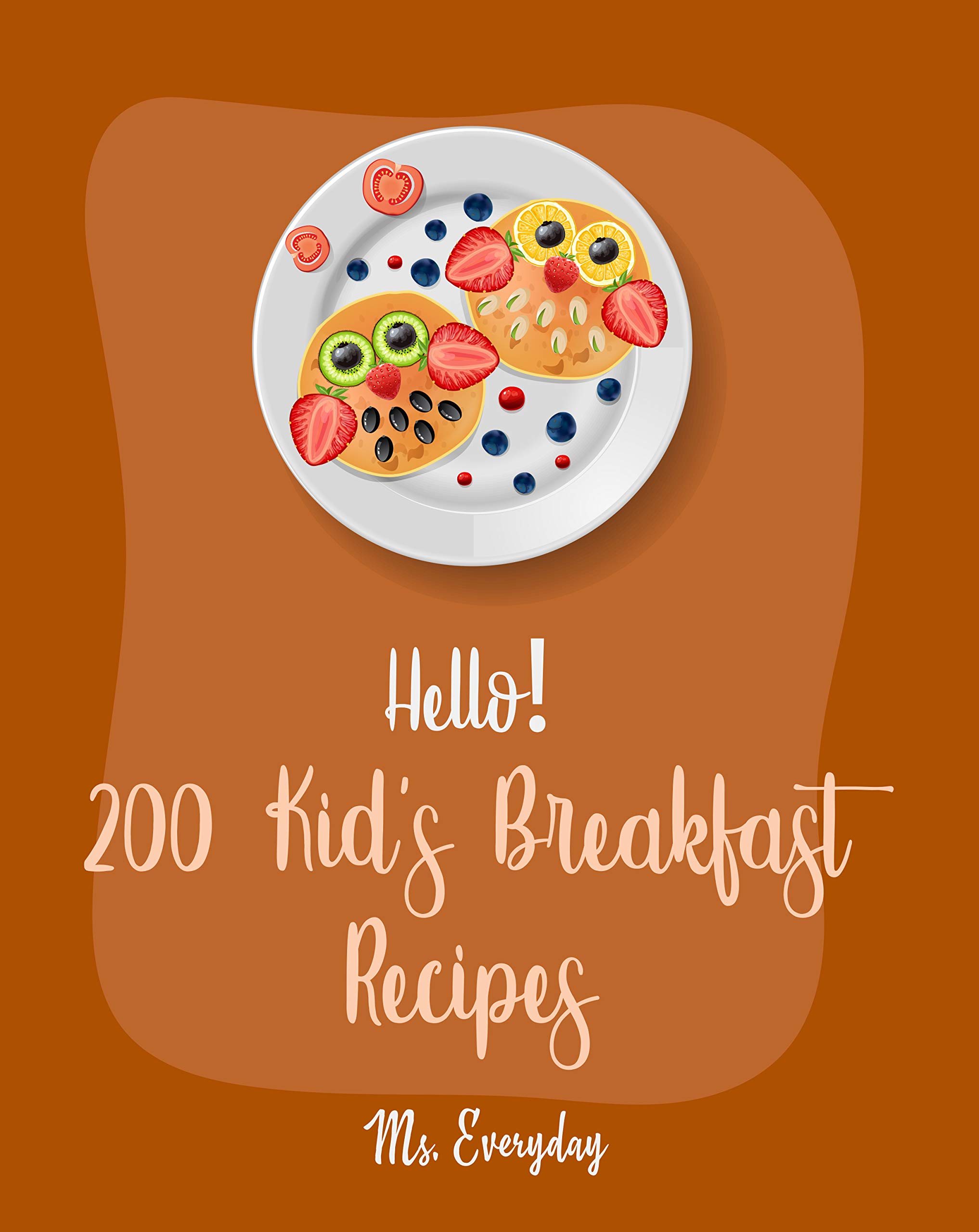 Hello! 200 Kids' Breakfast Recipes Best Kids Breakfast Cookbook Ever