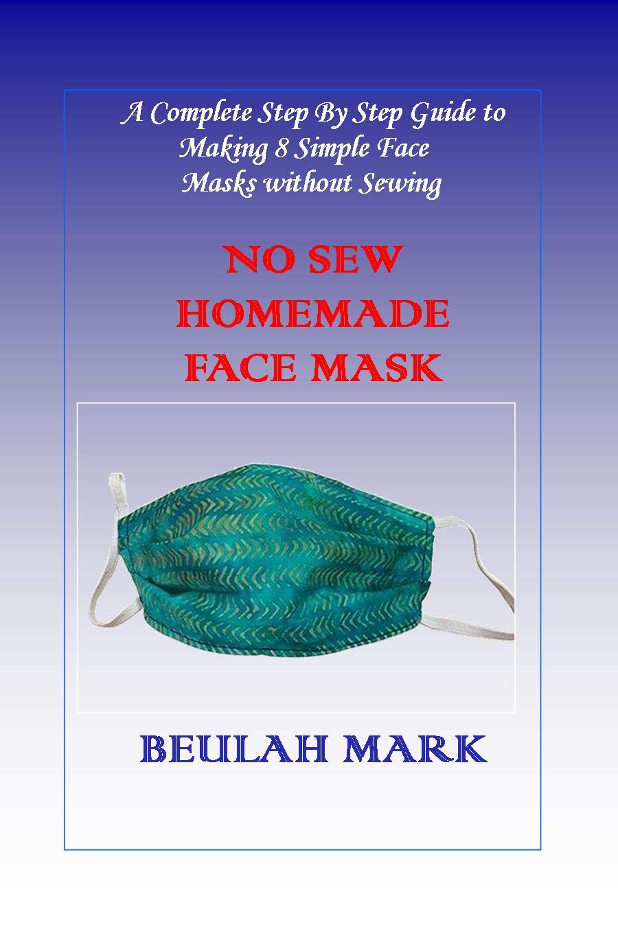 No Sew Homemade Face Mask A Complete Step By Step Guide to Making 8 Simple Face Masks without