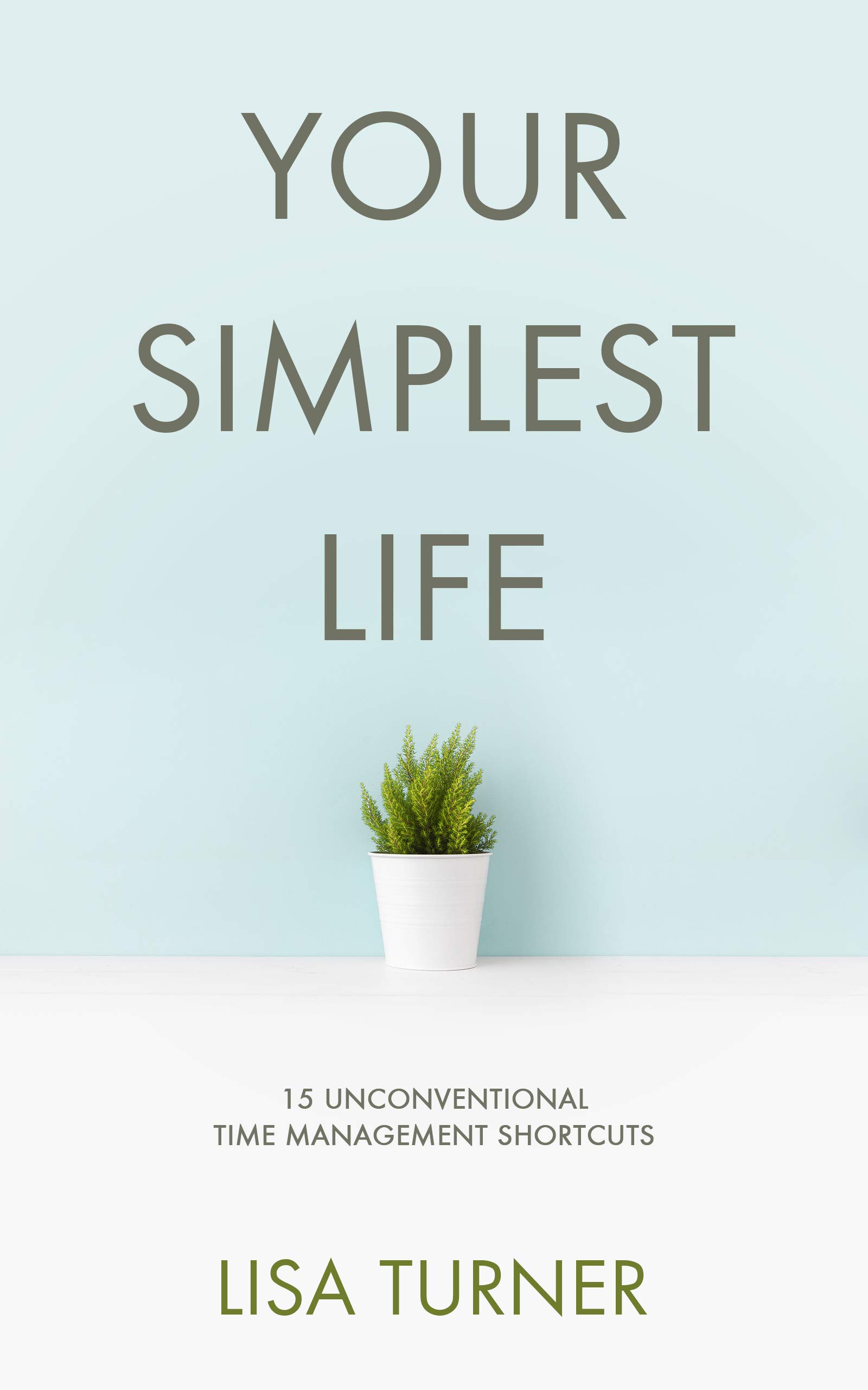 Your Simplest Life: 15 Unconventional Time Management Shortcuts – Productivity Tips and Goal-Setting Tricks So You Can Find Time to Live