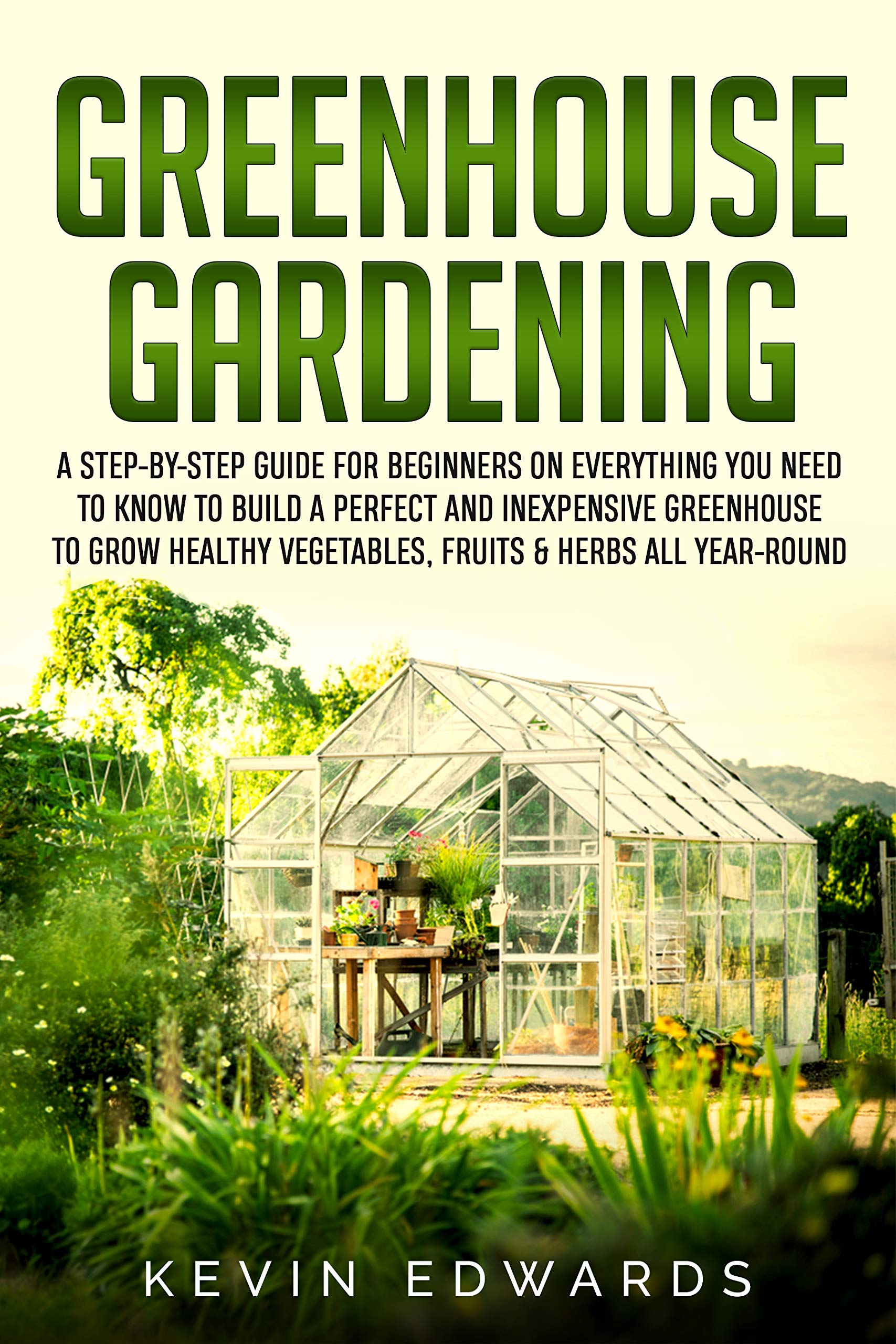 Greenhouse Gardening A StepbyStep Guide for Beginners on Everything You Need to Know to Build
