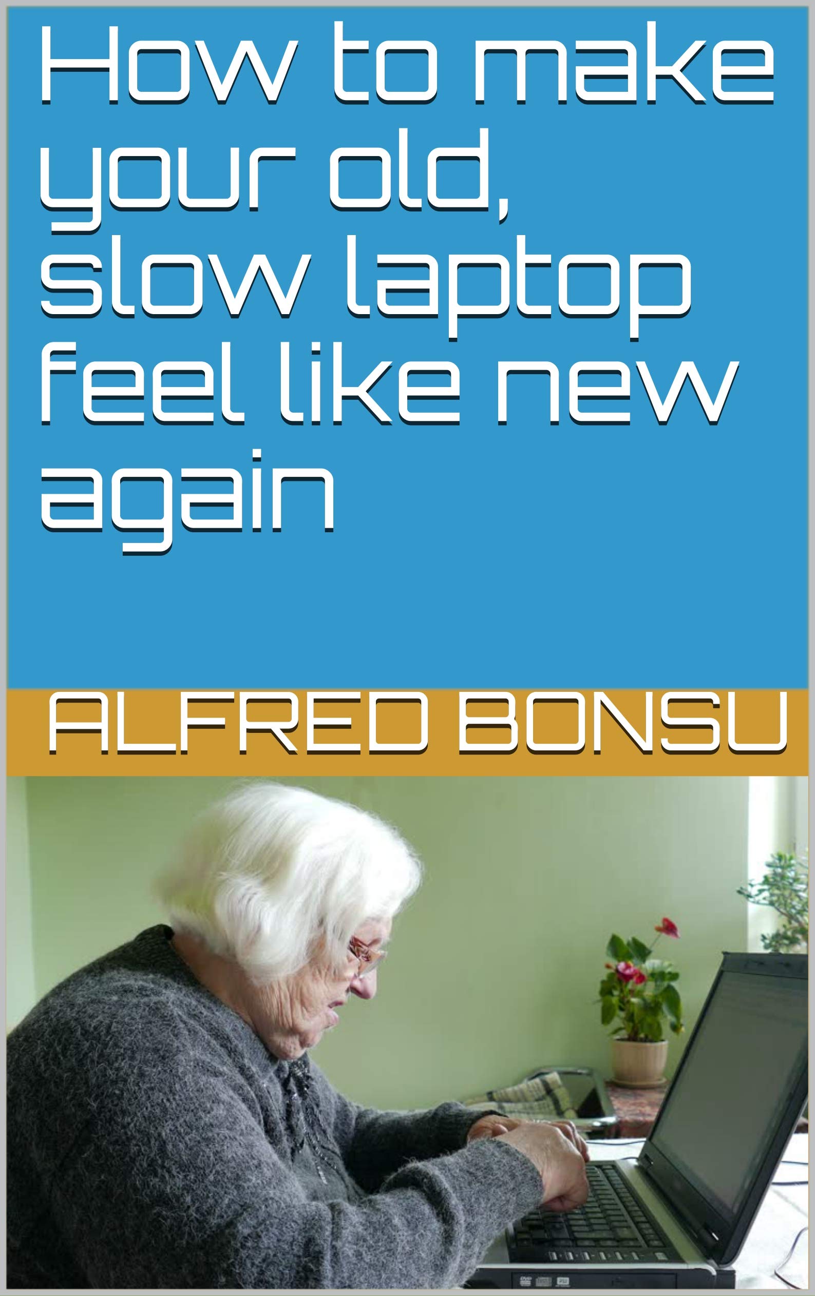 How to make your old, slow laptop feel like new again by Alfred Bonsu Goodreads
