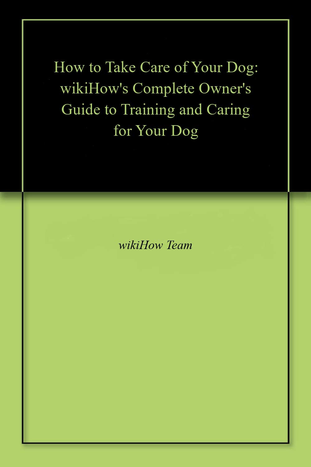 How to Take Care of Your Dog wikiHow's Complete Owner's Guide to Training and Caring for Your