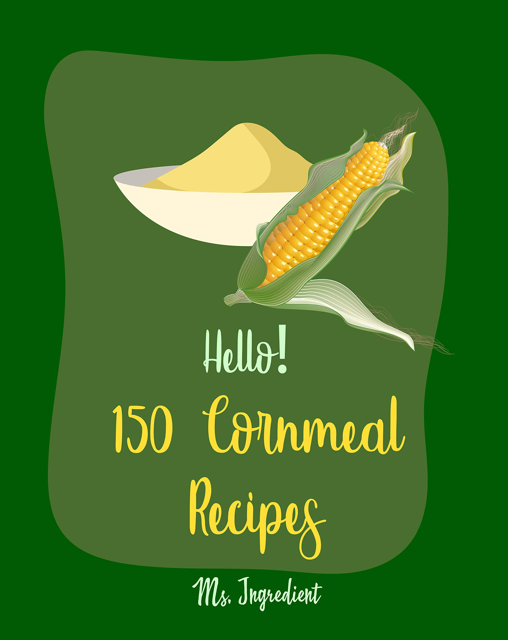 Hello! 150 Cornmeal Recipes Best Cornmeal Cookbook Ever For Beginners
