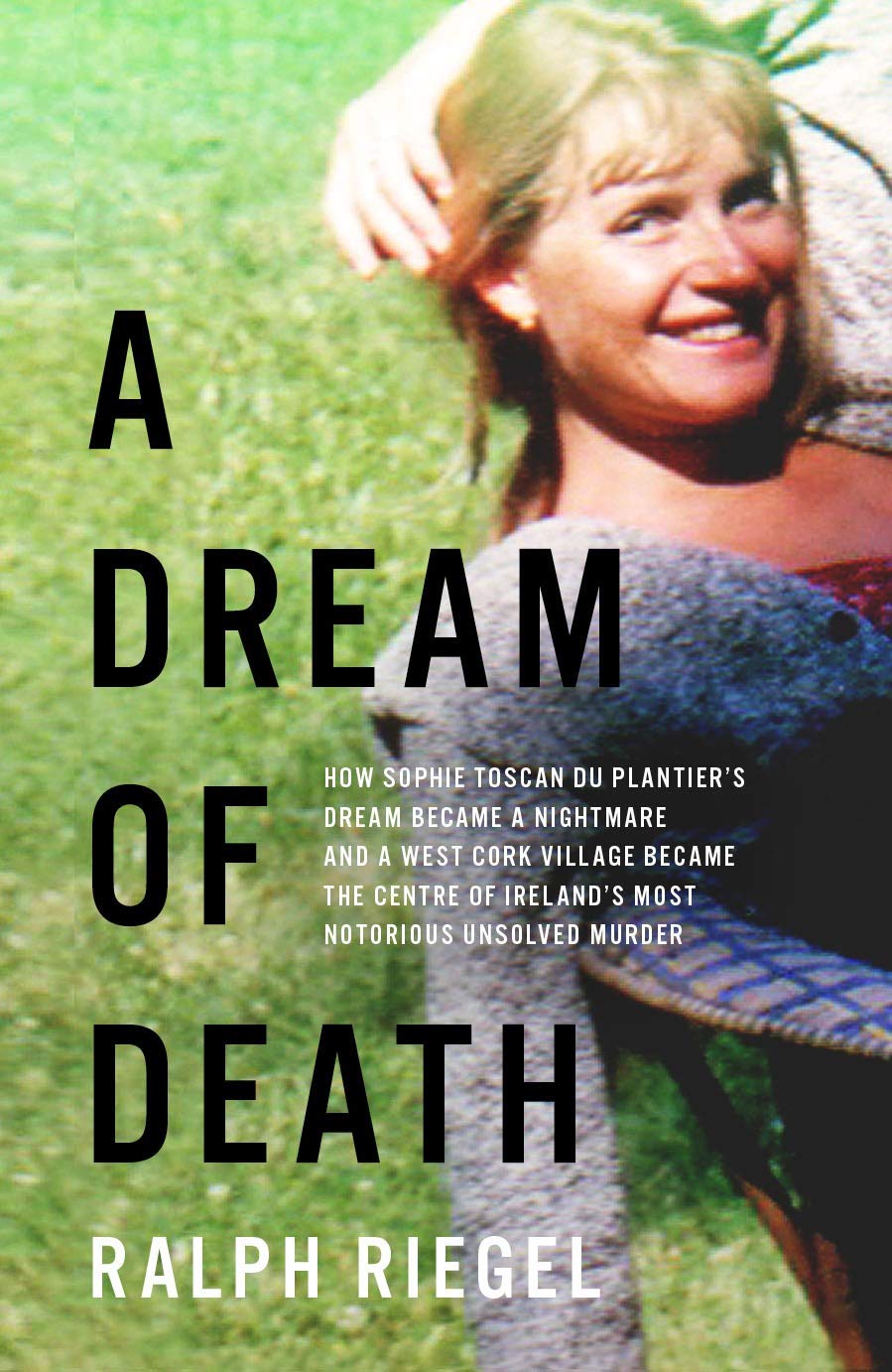 A Dream of Death: How Sophie Toscan du Plantier’s Dream Became a Nightmare and a West Cork Village Became the Centre of Ireland’s Most Notorious Unsolved Murder